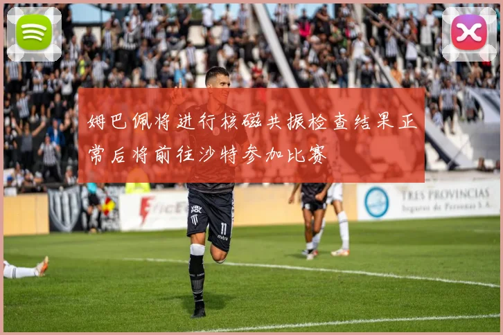 姆巴佩将进行核磁共振检查结果正常后将前往沙特参加比赛