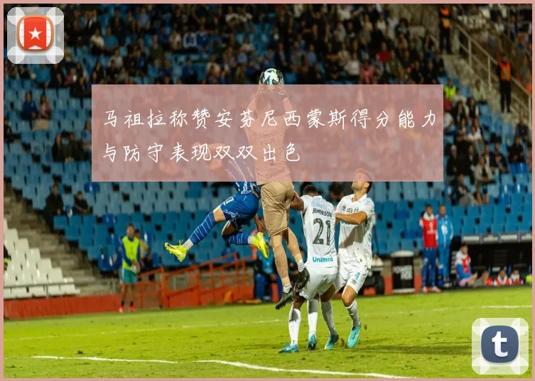 马祖拉称赞安芬尼西蒙斯得分能力与防守表现双双出色