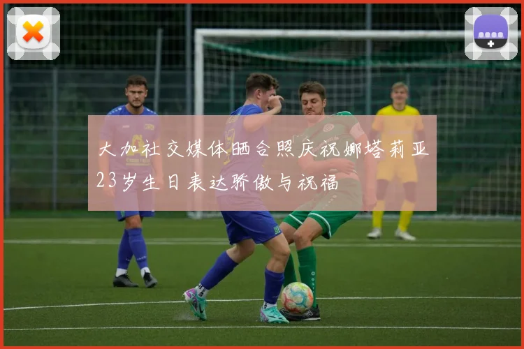 大加社交媒体晒合照庆祝娜塔莉亚23岁生日表达骄傲与祝福