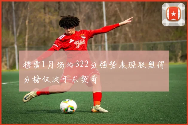穆雷1月场均322分强势表现联盟得分榜仅次于东契奇