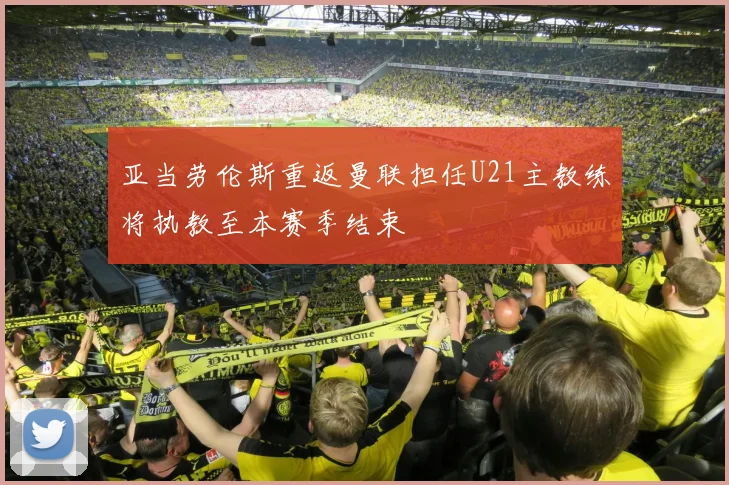 亚当劳伦斯重返曼联担任U21主教练将执教至本赛季结束