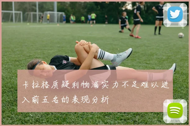 卡拉格质疑利物浦实力不足难以进入前五名的表现分析