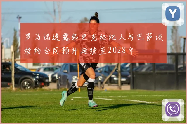 罗马诺透露弗里克经纪人与巴萨谈续约合同预计延续至2028年