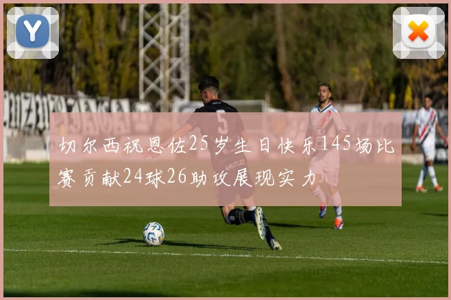 切尔西祝恩佐25岁生日快乐145场比赛贡献24球26助攻展现实力