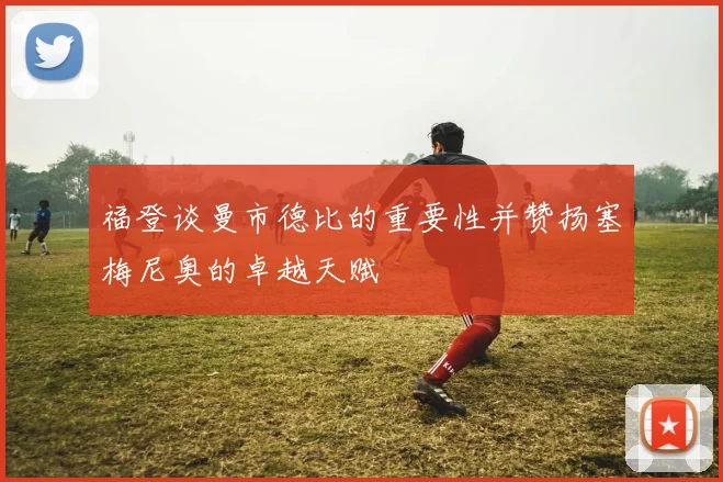 福登谈曼市德比的重要性并赞扬塞梅尼奥的卓越天赋