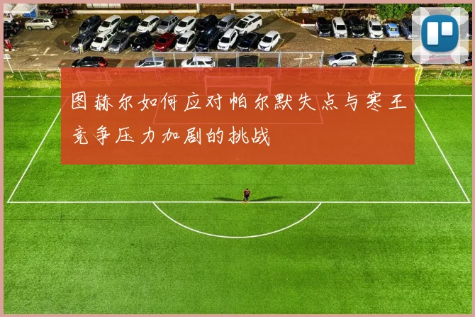 图赫尔如何应对帕尔默失点与寒王竞争压力加剧的挑战