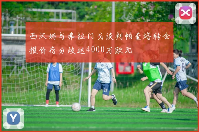 西汉姆与弗拉门戈谈判帕奎塔转会报价存分歧达4000万欧元