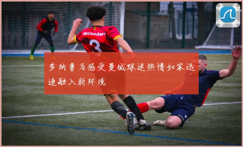 多纳鲁马感受曼城球迷热情如家迅速融入新环境