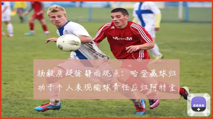杨毅质疑徐静雨观点：哈登赢球归功于个人表现输球责任应归阿特金森教练