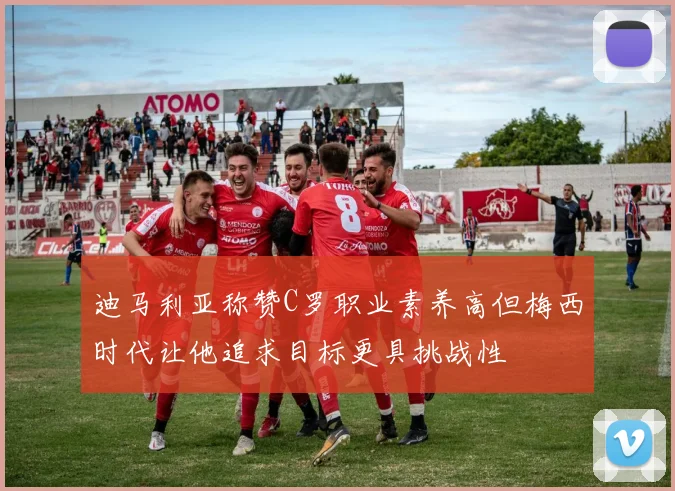 迪马利亚称赞C罗职业素养高但梅西时代让他追求目标更具挑战性
