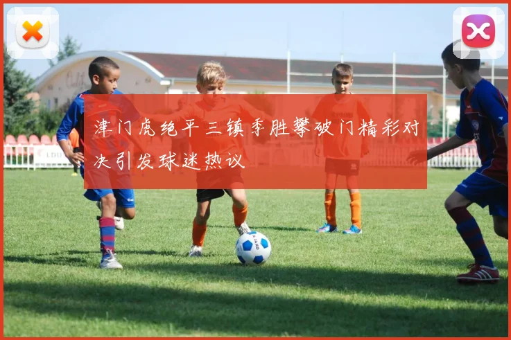 津门虎绝平三镇季胜攀破门精彩对决引发球迷热议